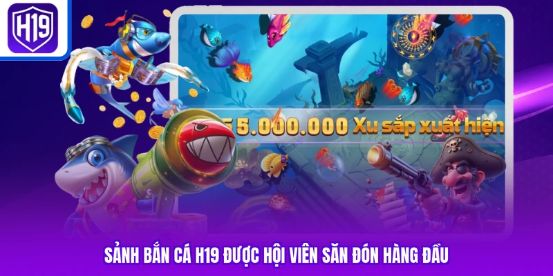 Sảnh bắn cá H19 được hội viên săn đón hàng đầu